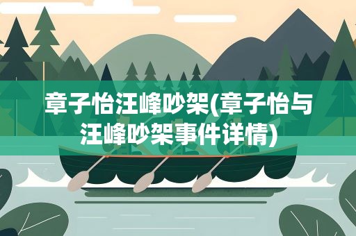 章子怡汪峰吵架(章子怡与汪峰吵架事件详情)