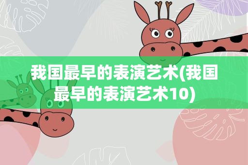 我国最早的表演艺术(我国最早的表演艺术10)