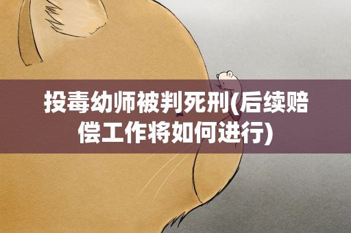 投毒幼师被判死刑(后续赔偿工作将如何进行)