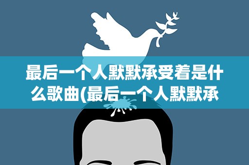 最后一个人默默承受着是什么歌曲(最后一个人默默承受着是什么歌)