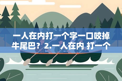 一人在内打一个字一口咬掉牛尾巴？2.一人在内 打一个字