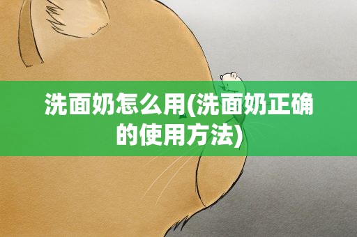 洗面奶怎么用(洗面奶正确的使用方法)