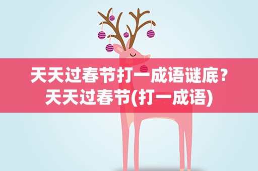 天天过春节打一成语谜底？天天过春节(打一成语)