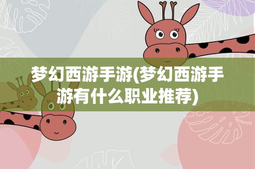梦幻西游手游(梦幻西游手游有什么职业推荐)