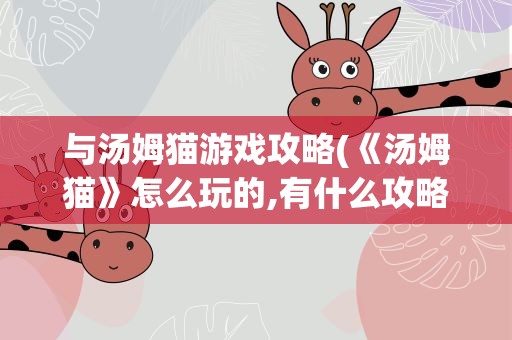 与汤姆猫游戏攻略(《汤姆猫》怎么玩的,有什么攻略)