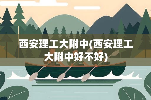 西安理工大附中(西安理工大附中好不好)