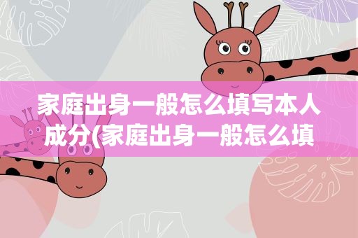 家庭出身一般怎么填写本人成分(家庭出身一般怎么填写本人成分呢)