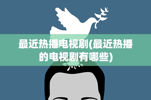 最近热播电视剧(最近热播的电视剧有哪些)