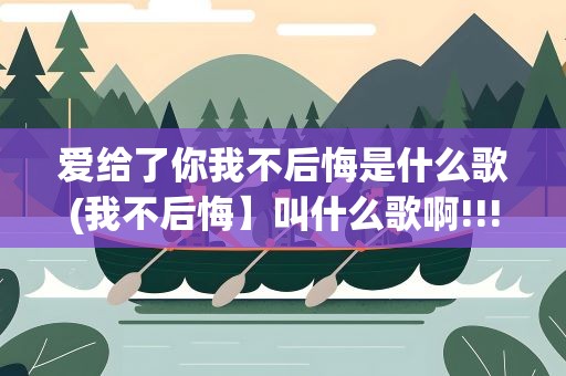 爱给了你我不后悔是什么歌(我不后悔】叫什么歌啊!!!)