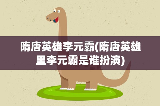 隋唐英雄李元霸(隋唐英雄里李元霸是谁扮演)