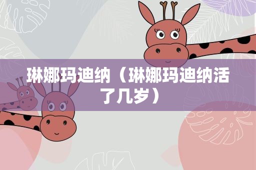 琳娜玛迪纳（琳娜玛迪纳活了几岁）