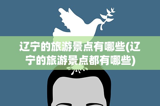 辽宁的旅游景点有哪些(辽宁的旅游景点都有哪些)