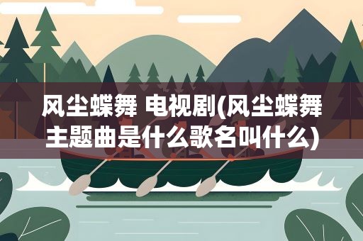 风尘蝶舞 电视剧(风尘蝶舞主题曲是什么歌名叫什么)