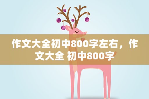 作文大全初中800字左右，作文大全 初中800字
