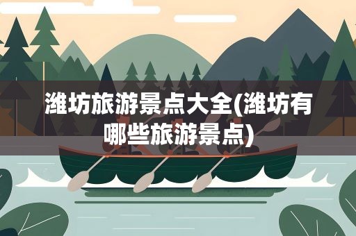 潍坊旅游景点大全(潍坊有哪些旅游景点)