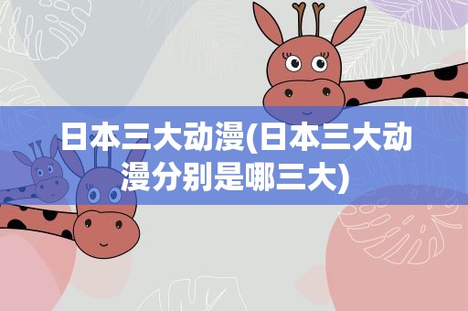 日本三大动漫(日本三大动漫分别是哪三大)
