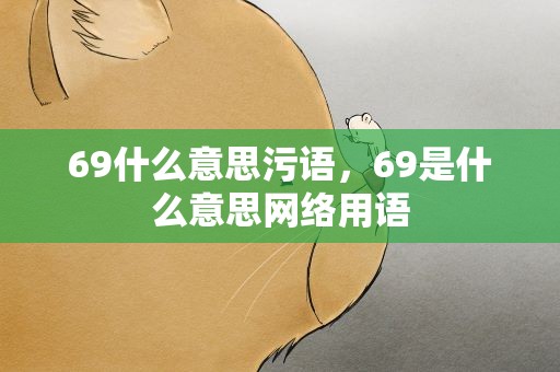 69什么意思污语，69是什么意思网络用语