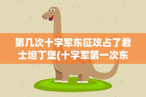 第几次十字军东征攻占了君士坦丁堡(十字军第一次东征的原因)
