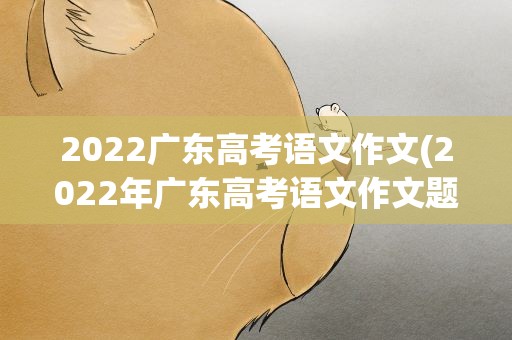 2022广东高考语文作文(2022年广东高考语文作文题目是什么)