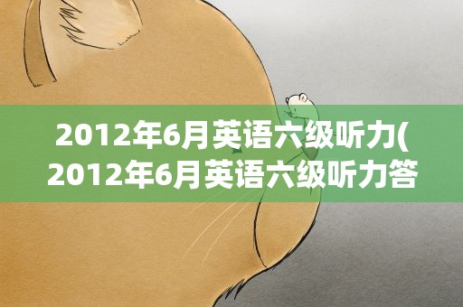 2012年6月英语六级听力(2012年6月英语六级听力答案)