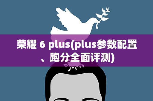 荣耀 6 plus(plus参数配置、跑分全面评测)