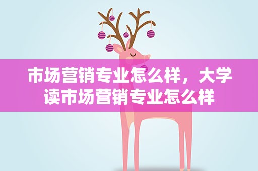 市场营销专业怎么样，大学读市场营销专业怎么样