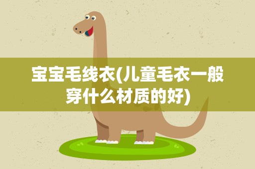 宝宝毛线衣(儿童毛衣一般穿什么材质的好)