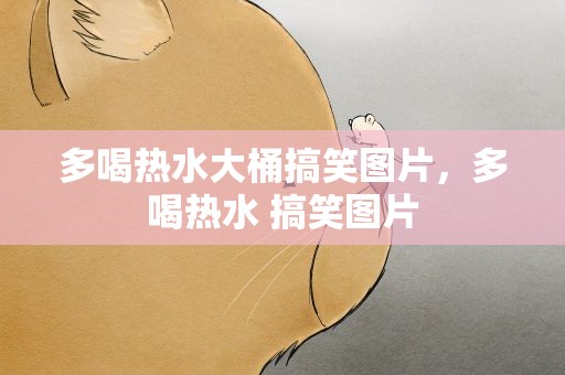 多喝热水大桶搞笑图片，多喝热水 搞笑图片