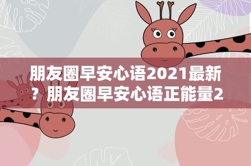 朋友圈早安心语2021最新？朋友圈早安心语正能量2021
