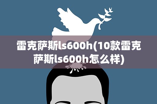 雷克萨斯ls600h(10款雷克萨斯ls600h怎么样)