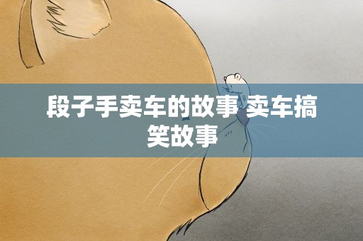 段子手卖车的故事 卖车搞笑故事