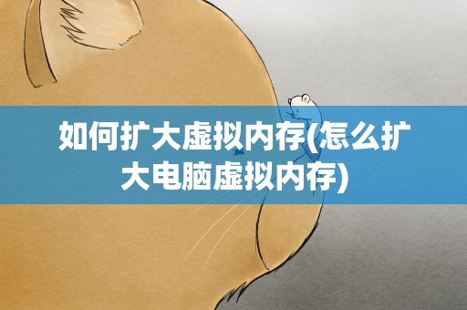 如何扩大虚拟内存(怎么扩大电脑虚拟内存)