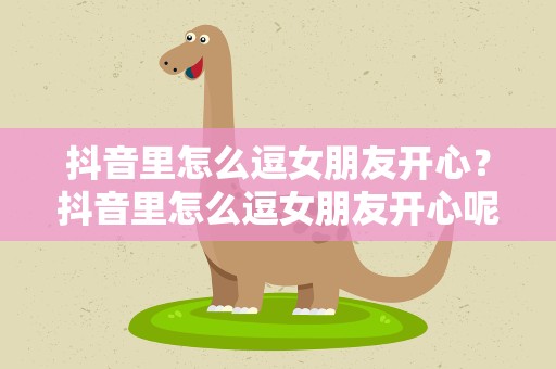抖音里怎么逗女朋友开心？抖音里怎么逗女朋友开心呢