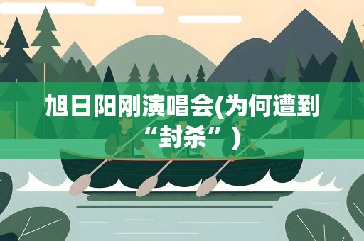 旭日阳刚演唱会(为何遭到“封杀”)