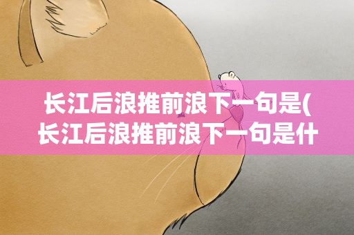 长江后浪推前浪下一句是(长江后浪推前浪下一句是什么诗)