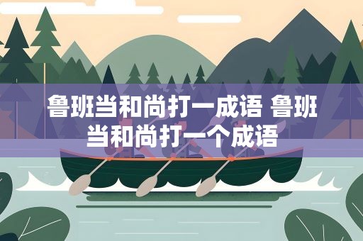 鲁班当和尚打一成语 鲁班当和尚打一个成语