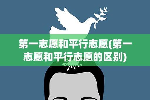 第一志愿和平行志愿(第一志愿和平行志愿的区别)