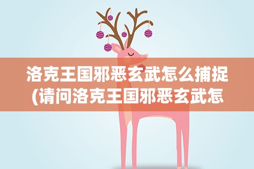 洛克王国邪恶玄武怎么捕捉(请问洛克王国邪恶玄武怎么捕捉)