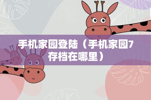 手机家园登陆（手机家园7存档在哪里）