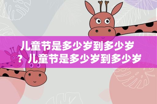 儿童节是多少岁到多少岁 ？儿童节是多少岁到多少岁