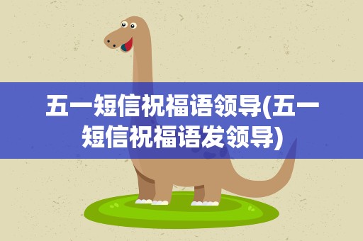 五一短信祝福语领导(五一短信祝福语发领导)