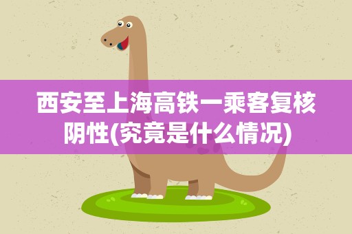 西安至上海高铁一乘客复核阴性(究竟是什么情况)