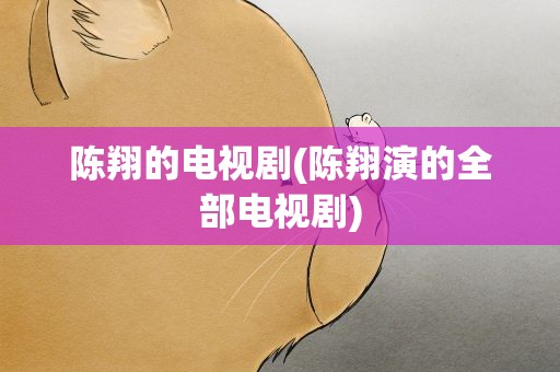 陈翔的电视剧(陈翔演的全部电视剧)