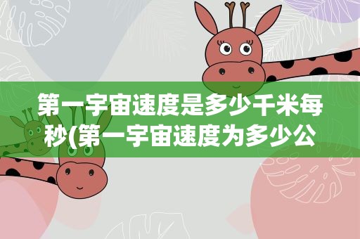 第一宇宙速度是多少千米每秒(第一宇宙速度为多少公里每秒)
