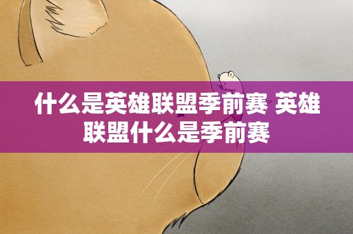 什么是英雄联盟季前赛 英雄联盟什么是季前赛