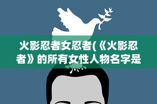 火影忍者女忍者(《火影忍者》的所有女性人物名字是什么)
