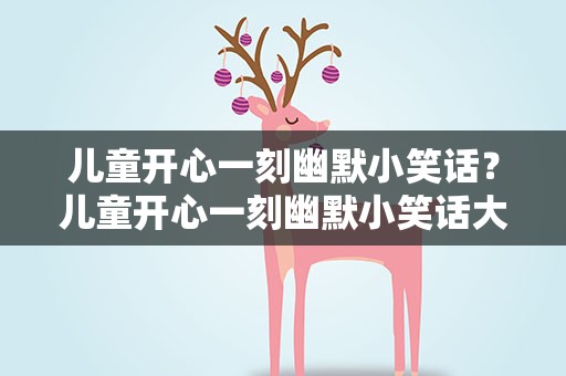 儿童开心一刻幽默小笑话？儿童开心一刻幽默小笑话大全