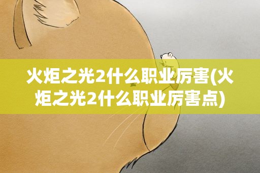 火炬之光2什么职业厉害(火炬之光2什么职业厉害点)
