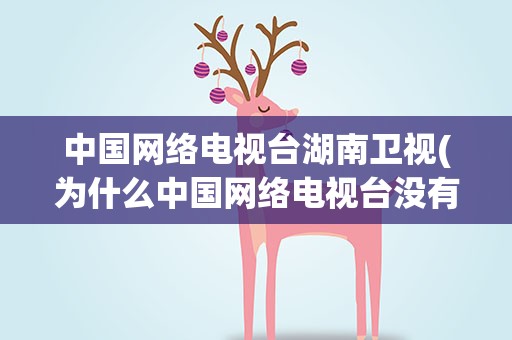 中国网络电视台湖南卫视(为什么中国网络电视台没有湖南卫视了)