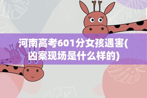 河南高考601分女孩遇害(凶案现场是什么样的)